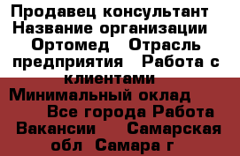 Продавец-консультант › Название организации ­ Ортомед › Отрасль предприятия ­ Работа с клиентами › Минимальный оклад ­ 40 000 - Все города Работа » Вакансии   . Самарская обл.,Самара г.